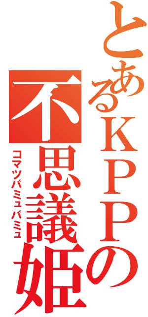 とあるＫＰＰの不思議姫（コマツパミュパミュ）