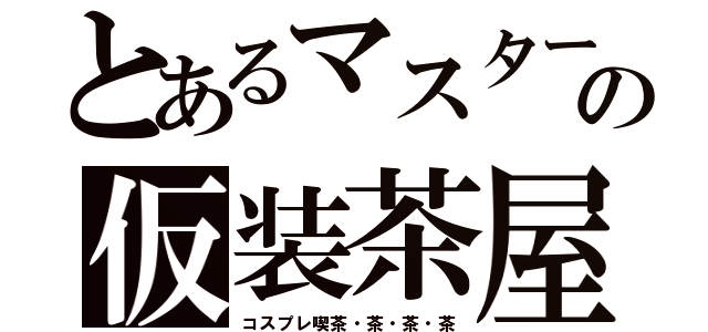 とあるマスターの仮装茶屋（コスプレ喫茶・茶・茶・茶）