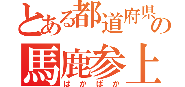 とある都道府県の馬鹿参上（ばかばか）