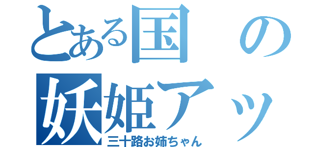 とある国の妖姫アッキー（三十路お姉ちゃん）