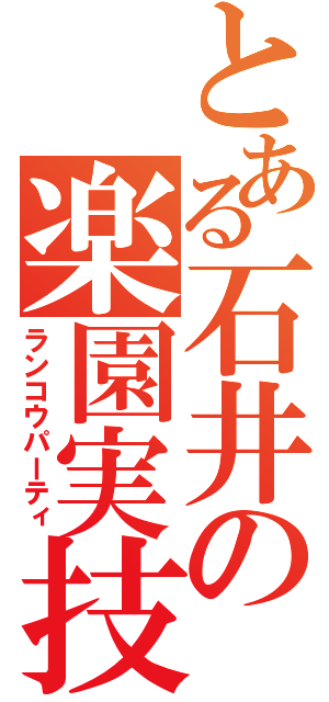 とある石井の楽園実技（ランコウパーティ）