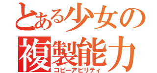 とある少女の複製能力（コピーアビリティ）