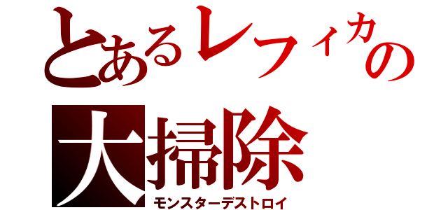 とあるレフィカルの大掃除（モンスターデストロイ）