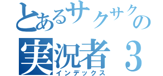 とあるサクサクの実況者３（インデックス）