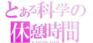 とある科学の休憩時間（ａ ｃｏｆｆｅｅ ｂｒｅａｋ）