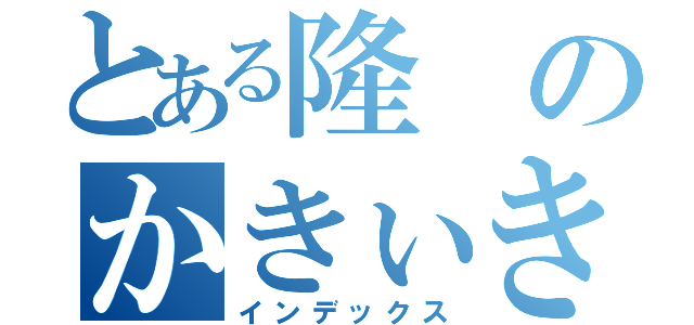 とある隆のかきぃきゅきぇきょ（インデックス）