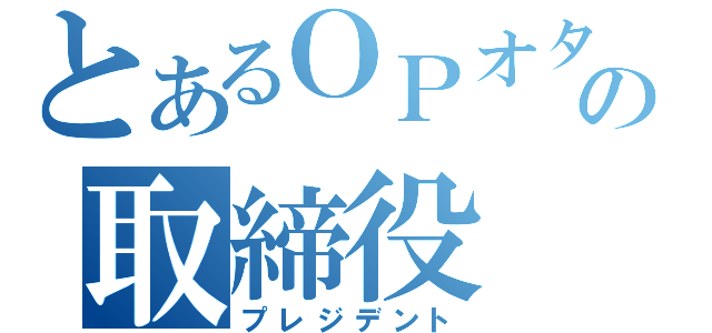 とあるＯＰオタの取締役（プレジデント）