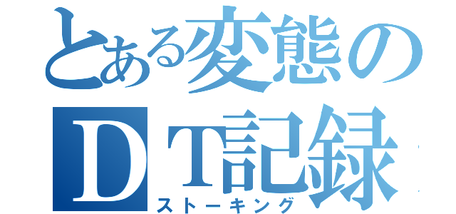 とある変態のＤＴ記録（ストーキング）