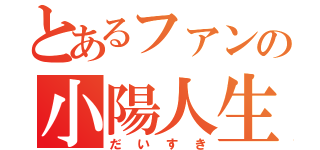 とあるファンの小陽人生（だいすき）