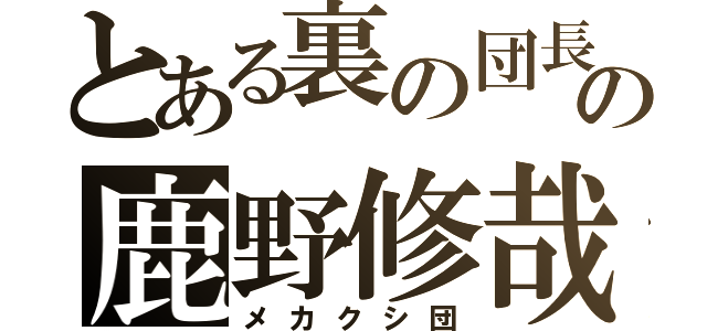 とある裏の団長の鹿野修哉（メカクシ団）