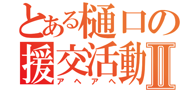 とある樋口の援交活動Ⅱ（アヘアへ）