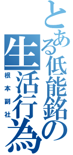 とある低能銘の生活行為（根本副社）