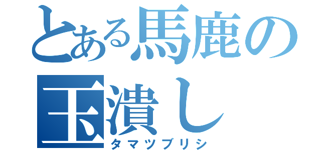 とある馬鹿の玉潰し（タマツブリシ）