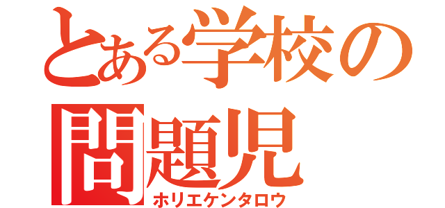 とある学校の問題児（ホリエケンタロウ）