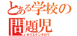 とある学校の問題児（ホリエケンタロウ）