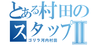 とある村田のスタップ細胞Ⅱ（ゴリラ河内村田）