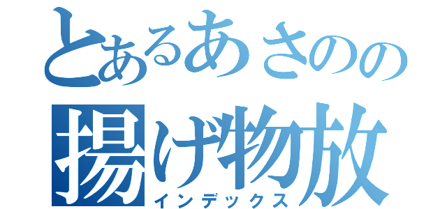 とあるあさのの揚げ物放出（インデックス）