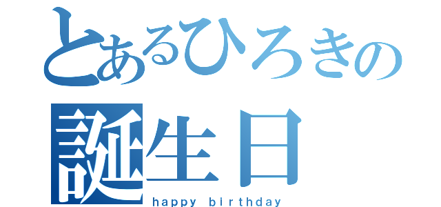 とあるひろきの誕生日（ｈａｐｐｙ ｂｉｒｔｈｄａｙ）