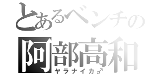 とあるベンチの阿部高和（ヤラナイカ♂）