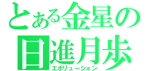 とある金星の日進月歩（エボリューション）