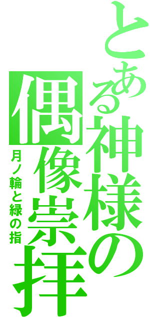 とある神様の偶像崇拝（月ノ輪と緑の指）