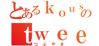 とあるｋｏｕｓｕｋｅのｔｗｅｅｔ（つぶやき）