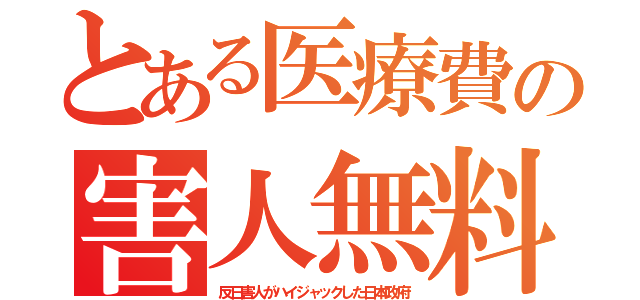 とある医療費の害人無料（反日害人がハイジャックした日本政府）