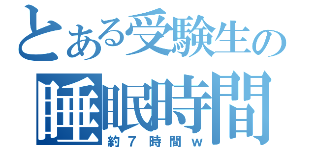 とある受験生の睡眠時間（約７時間ｗ）