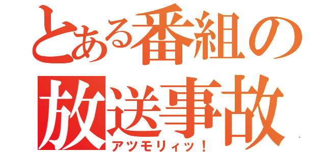 とある番組の放送事故（アツモリィッ！）