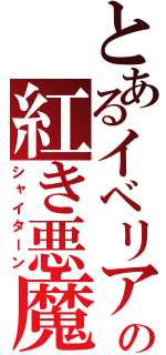 とあるイベリアの紅き悪魔（シャイターン）