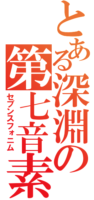 とある深淵の第七音素（セブンスフォニム）