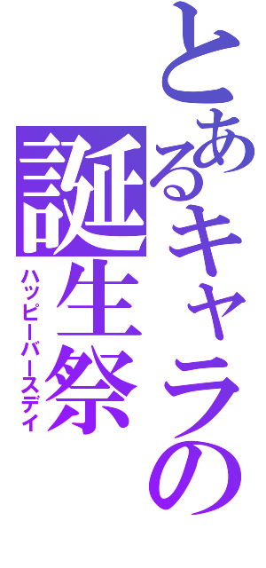 とあるキャラの誕生祭（ハッピーバースデイ）