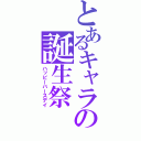 とあるキャラの誕生祭（ハッピーバースデイ）