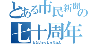 とある市民新聞の七十周年（ななじゅっしゅうねん）