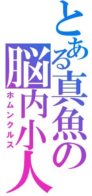 とある真魚の脳内小人（ホムンクルス）