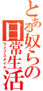 とある奴らの日常生活（ライフスタイル）