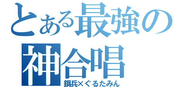 とある最強の神合唱（鋼兵×ぐるたみん）