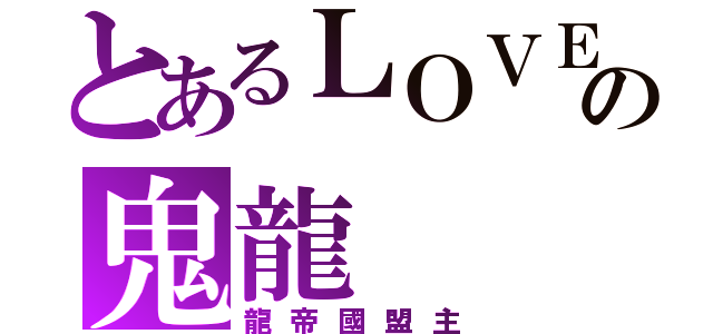 とあるＬＯＶＥの鬼龍（龍帝國盟主）