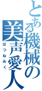 とある機械の美声愛人（はつねみく）