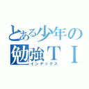 とある少年の勉強ＴＩＭＥ（インデックス）