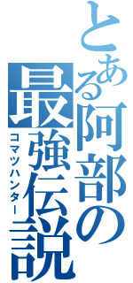 とある阿部の最強伝説（コマツハンター）