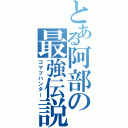 とある阿部の最強伝説（コマツハンター）