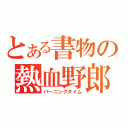 とある書物の熱血野郎（バーニングタイム）