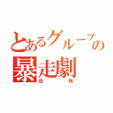 とあるグループの暴走劇（恐怖）