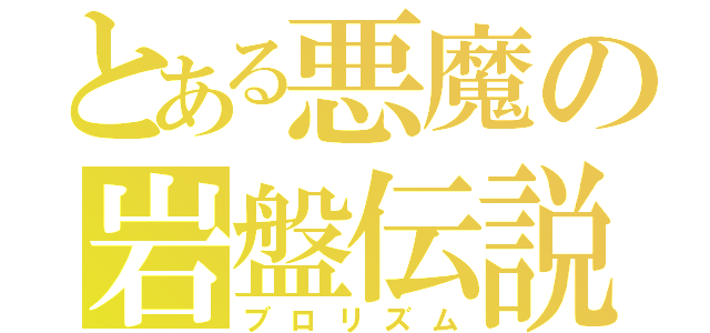 とある悪魔の岩盤伝説（ブロリズム）