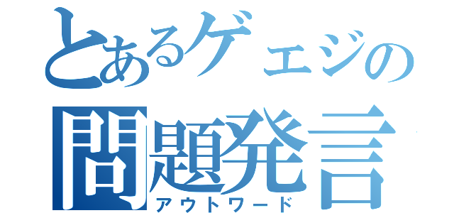 とあるゲェジの問題発言（アウトワード）