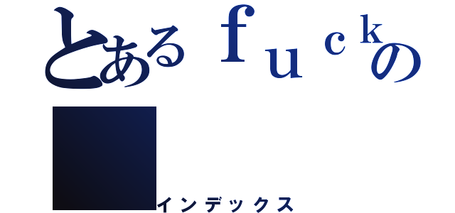 とあるｆｕｃｋの（インデックス）