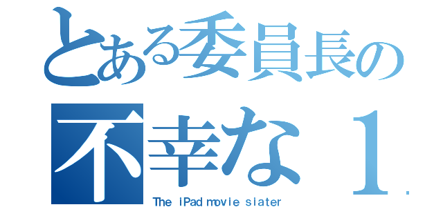 とある委員長の不幸な１日（Ｔｈｅ ｉＰａｄ ｍｏｖｉｅ ｓｉａｔｅｒ）