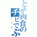 とある肉食のチビでぶ（たぐち）