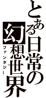 とある日常の幻想世界（ファンタジー）